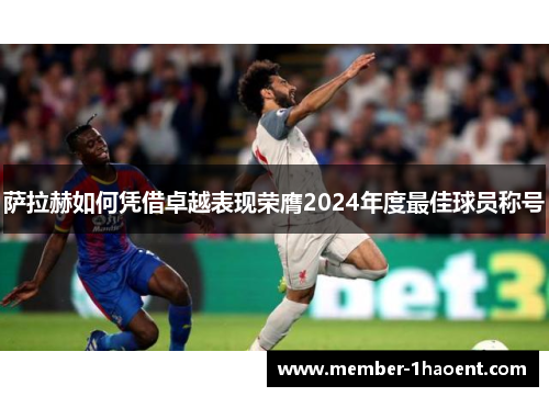 萨拉赫如何凭借卓越表现荣膺2024年度最佳球员称号 萨拉赫如何凭借卓越表现荣膺2024年度最佳球员称号