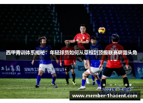 西甲青训体系揭秘：年轻球员如何从草根到顶级联赛崭露头角