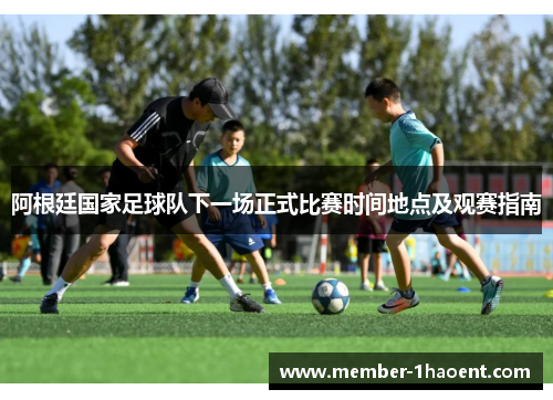 阿根廷国家足球队下一场正式比赛时间地点及观赛指南