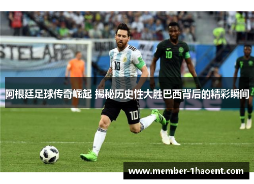 阿根廷足球传奇崛起 揭秘历史性大胜巴西背后的精彩瞬间 阿根廷足球传奇崛起 揭秘历史性大胜巴西背后的精彩瞬间