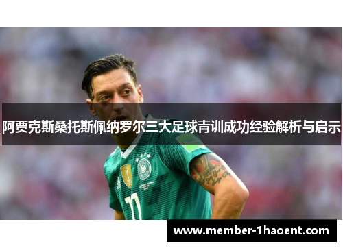 阿贾克斯桑托斯佩纳罗尔三大足球青训成功经验解析与启示 阿贾克斯桑托斯佩纳罗尔三大足球青训成功经验解析与启示