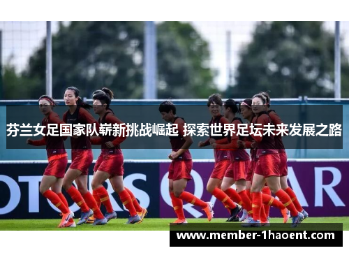 芬兰女足国家队崭新挑战崛起 探索世界足坛未来发展之路 芬兰女足国家队崭新挑战崛起 探索世界足坛未来发展之路