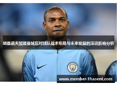 胡桑诺夫加盟曼城后对球队战术布局与未来发展的深远影响分析