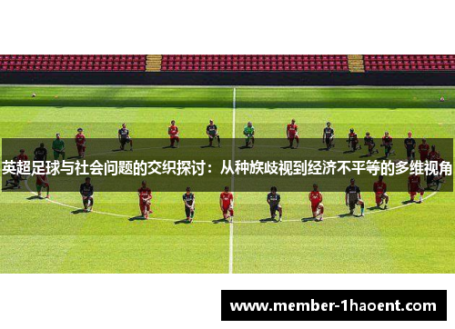 英超足球与社会问题的交织探讨:从种族歧视到经济不平等的多维视角 英超足球与社会问题的交织探讨:从种族歧视到经济不平等的多维视角