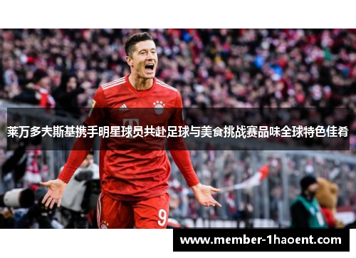 莱万多夫斯基携手明星球员共赴足球与美食挑战赛品味全球特色佳肴