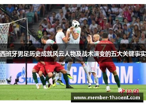 西班牙男足历史成就风云人物及战术演变的五大关键事实 西班牙男足历史成就风云人物及战术演变的五大关键事实