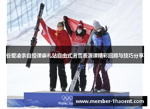 谷爱凌亲自授课崇礼站自由式滑雪表演课精彩回顾与技巧分享