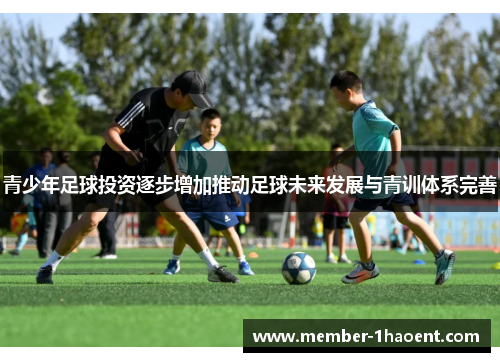 青少年足球投资逐步增加推动足球未来发展与青训体系完善 青少年足球投资逐步增加推动足球未来发展与青训体系完善