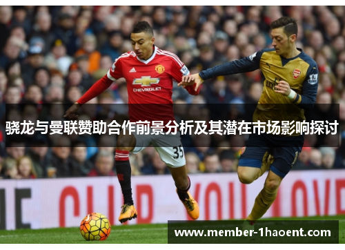 骁龙与曼联赞助合作前景分析及其潜在市场影响探讨 骁龙与曼联赞助合作前景分析及其潜在市场影响探讨