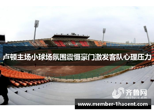 卢顿主场小球场氛围震慑豪门激发客队心理压力